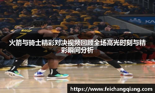 火箭与骑士精彩对决视频回顾全场高光时刻与精彩瞬间分析